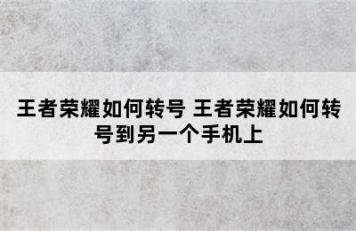 王者荣耀如何转号 王者荣耀如何转号到另一个手机上